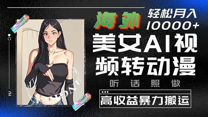 海外美女AI视频转动漫，高收益暴力搬运，听话照做，轻松月入10000+-闲赋网