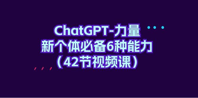 (9684期)ChatGPT-力量 新个体必备6种能力(42节视频课)-闲赋网