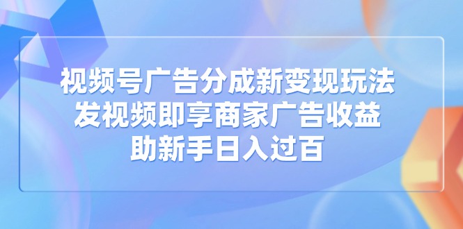 视频号广告分成新变现玩法：发视频即享商家广告收益，助新手日入过百-闲赋网