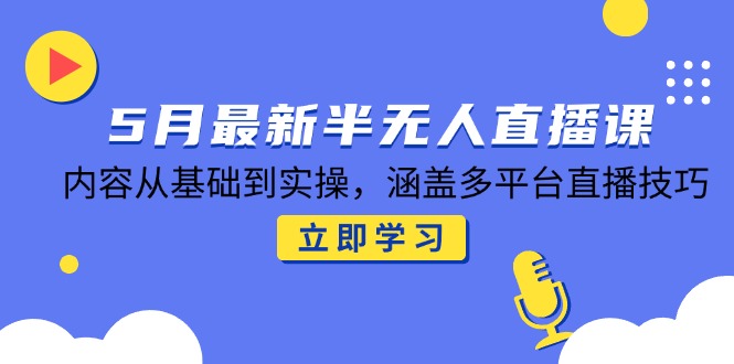 5月最新半无人直播课，内容从基础到实操，涵盖多平台直播技巧-闲赋网