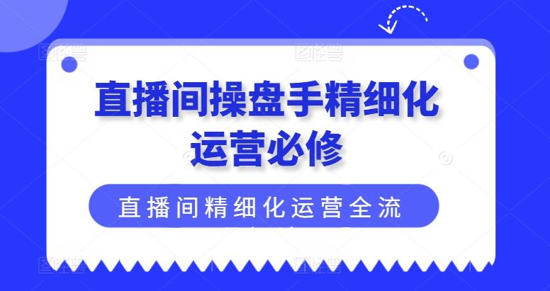 直播间操盘手精细化运营必修，直播间精细化运营全流程解读-闲赋网