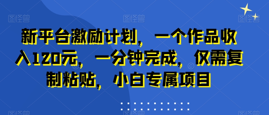 新平台激励计划，一个作品收入120元，一分钟完成，仅需复制粘贴，小白专属项目【揭秘】-闲赋网