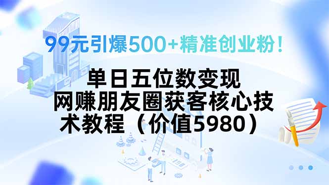 99元引爆500+精准创业粉！单日五位数变现，网赚朋友圈获客核心技术教程...-闲赋网