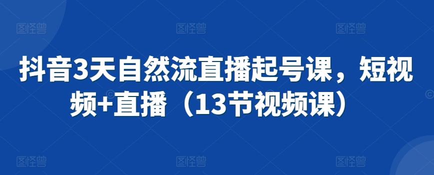 抖音3天自然流直播起号课，短视频+直播(13节视频课)-闲赋网