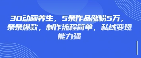 3D动画养生，5条作品涨粉5万，条条爆款，制作流程简单，私域变现能力强-闲赋网