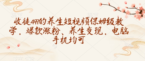 收徒499的养生短视频保姆级教学，爆款涨粉、养生变现，电脑手机均可-闲赋网