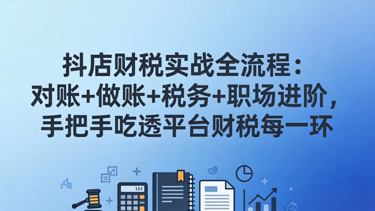 抖店财税实操全流程：对账+做账+税务+职场进阶，手把手吃透平台财税每一环-闲赋网