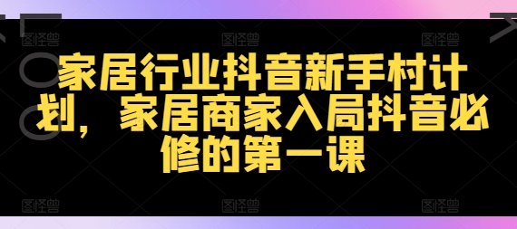 家居行业抖音新手村计划，家居商家入局抖音必修的第一课-闲赋网