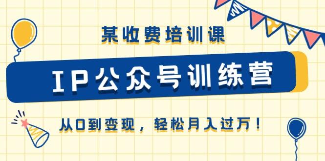 某收费培训课《IP公众号训练营》从0到变现，轻松月入过万！-闲赋网