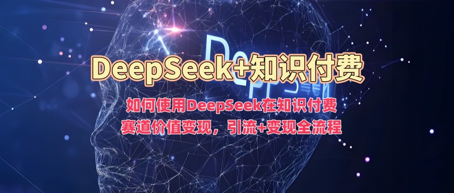 如何使用DeepSeek在知识付费赛道价值变现，引流+变现全流程-闲赋网