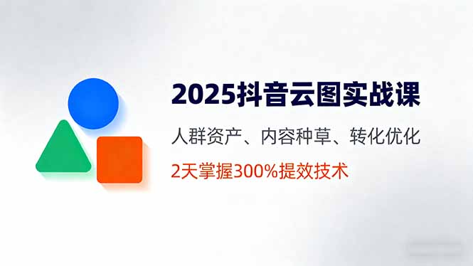 2025抖音云图实战课，人群资产、内容种草、转化优化，2天掌握300%提效技术-闲赋网