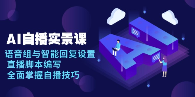 AI 自播 实景课：语音组与智能回复设置, 直播脚本编写, 全面掌握自播技巧-闲赋网