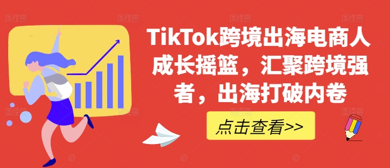 TikTok跨境出海电商人成长摇篮，汇聚跨境强者，出海打破内卷-闲赋网