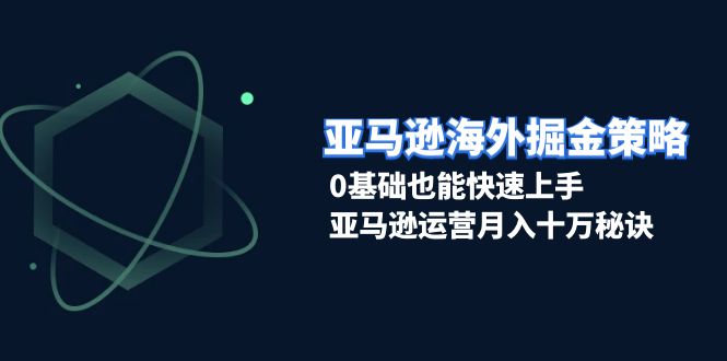 亚马逊海外掘金策略，0基础也能快速上手，亚马逊运营月入十万秘诀-闲赋网