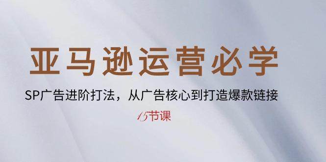 亚马逊运营必学： SP广告进阶打法，从广告核心到打造爆款链接-15节课-闲赋网