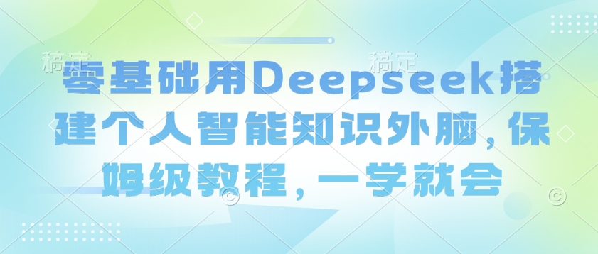 零基础用Deepseek搭建个人智能知识外脑，保姆级教程，一学就会-闲赋网