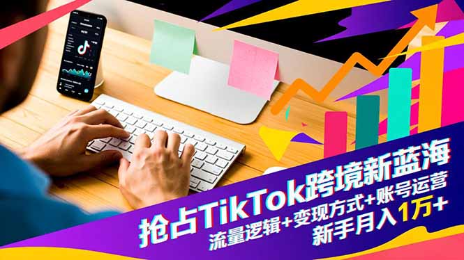 抢占TikTok跨境新蓝海：流量逻辑+变现方式+账号运营，新手月入1万+-闲赋网