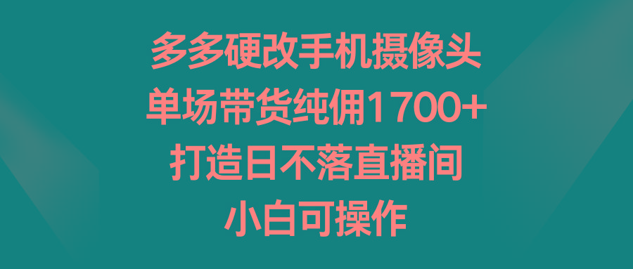 多多硬改手机摄像头，单场带货纯佣1700+，打造日不落直播间，小白可操作-闲赋网
