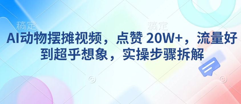 AI动物摆摊视频，点赞 20W+，流量好到超乎想象，实操步骤拆解-闲赋网