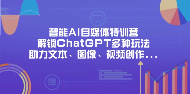 智能AI自媒体特训营，解锁ChatGPT多种玩法，助力文本、图像、视频创作…-闲赋网