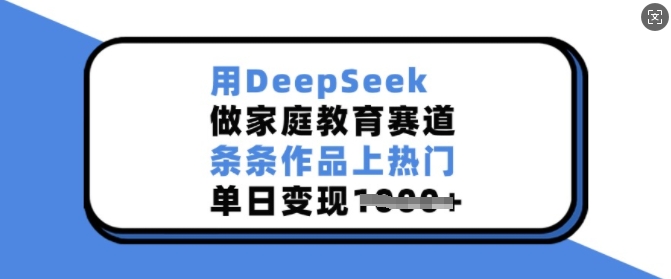 用DeepSeek做家庭教育赛道，条条作品上热门，单日变现多张-闲赋网
