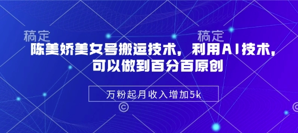陈美娇美女号搬运技术，利用AI技术，可以做到百分百原创，万粉起月收入增加5k-闲赋网