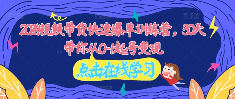 2024视频带货快速爆单训练营，30天带你从0-1起号变现-闲赋网