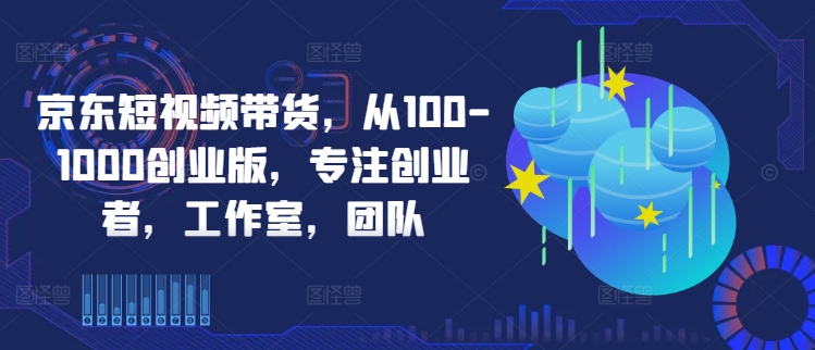 京东短视频带货，从100-1000创业版，专注创业者，工作室，团队-闲赋网