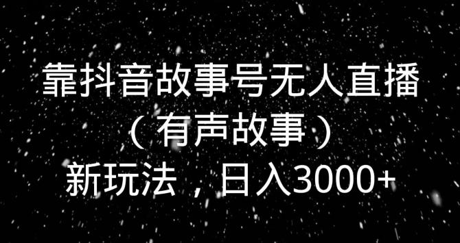 靠抖音故事号无人直播（有声故事）新玩法，日入3000+-闲赋网