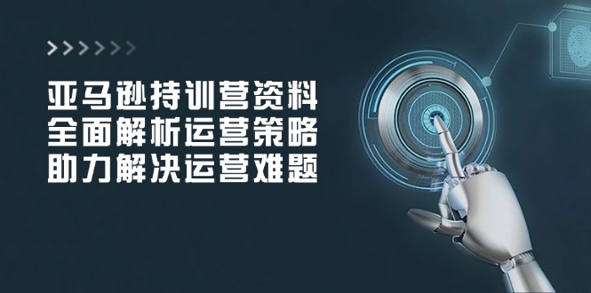 亚马逊持训营资料，全面解析运营策略，助力解决运营难题-闲赋网