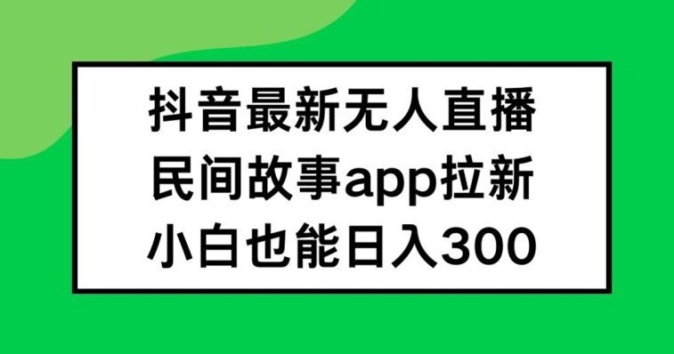抖音无人直播，民间故事APP拉新，小白也能日入300+【揭秘】-闲赋网