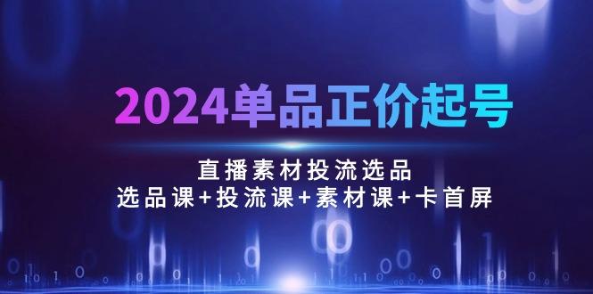 2024单品正价起号，直播素材投流选品：选品课+投流课+素材课+卡首屏/100节-闲赋网