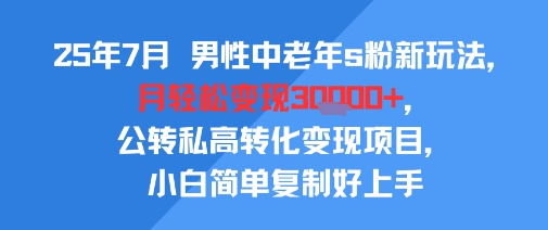 25年7月男性中老年s粉新玩法，月轻松变现3W+，公转私高转化变现项目，小白简单复制好上手-闲赋网