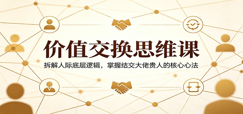 价值交换思维课：拆解人际底层逻辑，掌握结交大佬贵人的核心心法-闲赋网