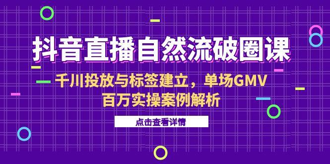 抖音直播自然流破圈课-6月，千川投放与标签建立，单场GMV百万实操案例解析-闲赋网