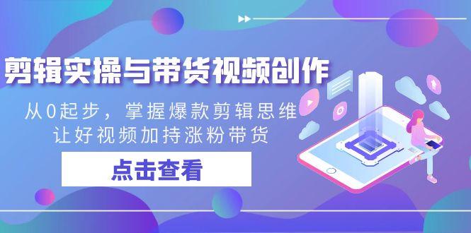 剪辑实操与带货视频创作，从0起步，掌握爆款剪辑思维，让好视频加持涨粉…-闲赋网