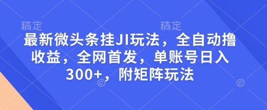 最新微头条挂JI玩法，全自动撸收益，全网首发，单账号日入300+，附矩阵玩法【揭秘】-闲赋网