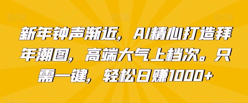 新年钟声渐近，AI精心打造拜年潮图，高端大气上档次。只需一键，轻松日赚1000+【揭秘】-闲赋网