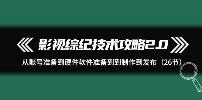 (9633期)影视 综纪技术攻略2.0：从账号准备到硬件软件准备到到制作到发布(26节)-闲赋网