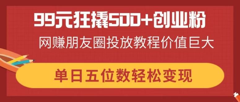99元狂撬500+创业粉，网赚朋友圈投放教程价值巨大，单日五位数轻松变现-闲赋网