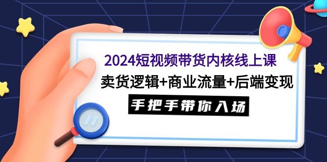 (9471期)2024短视频带货内核线上课：卖货逻辑+商业流量+后端变现，手把手带你入场-闲赋网