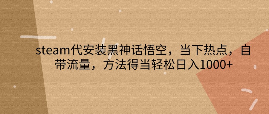 steam代安装黑神话悟空，当下热点，自带流量，方法得当轻松日入1000+-闲赋网