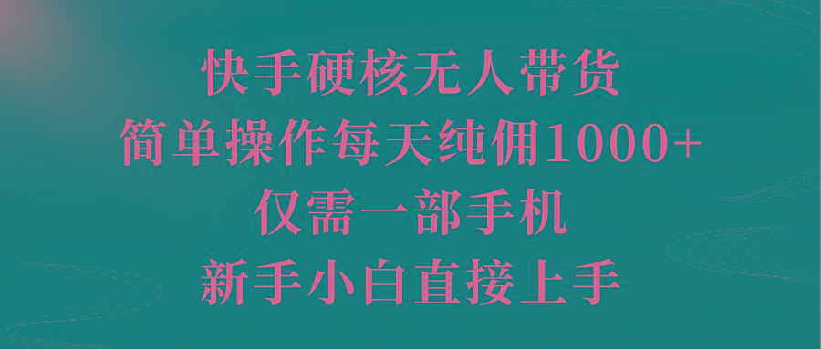 (9861期)快手硬核无人带货，简单操作每天纯佣1000+,仅需一部手机，新手小白直接上手-闲赋网