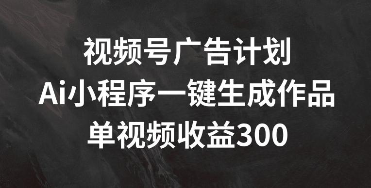 视频号广告计划，AI小程序一键生成作品， 单视频收益300+【揭秘】-闲赋网