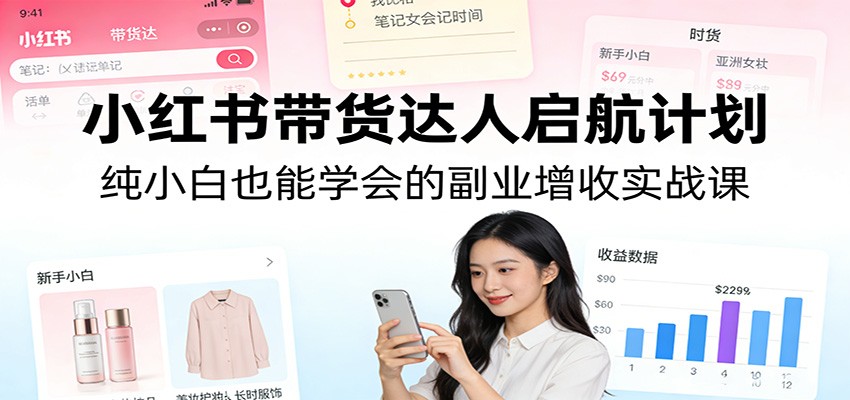 小红书带货达人启航计划：纯小白也能学会的副业增收实战课-闲赋网
