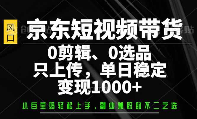 京东短视频带货，0剪辑，0选品，只需上传素材，单日稳定变现1000+-闲赋网