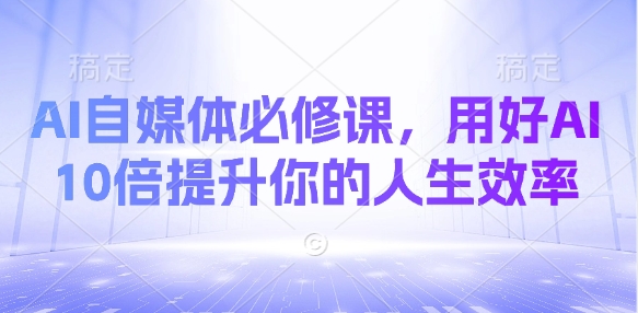 AI自媒体必修课，用好AI 10倍提升你的人生效率-闲赋网