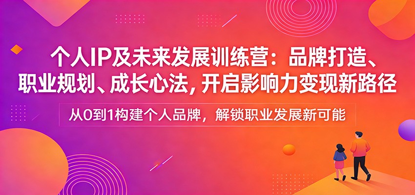 个人IP及未来发展训练营：品牌打造、职业规划、成长心法，开启影响力变现新路径-闲赋网