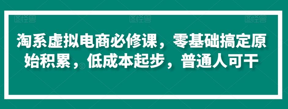 淘系虚拟电商必修课，零基础搞定原始积累，低成本起步，普通人可干-闲赋网