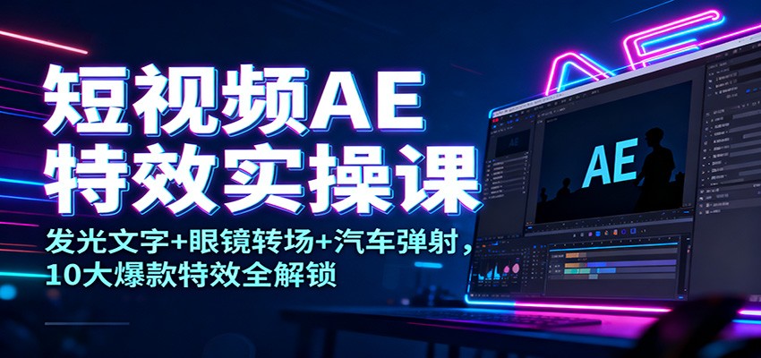 短视频AE特效实操课：发光文字+眼镜转场+汽车弹射，10大爆款特效全解锁-闲赋网